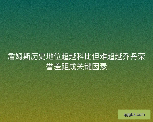 詹姆斯历史地位超越科比但难超越乔丹荣誉差距成关键因素