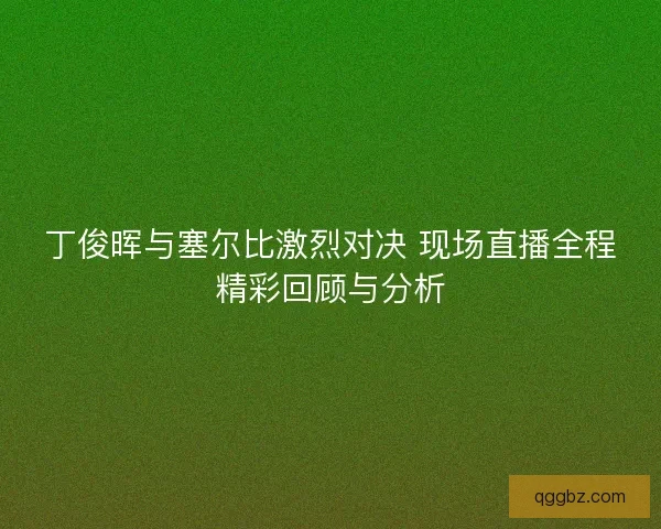 丁俊晖与塞尔比激烈对决 现场直播全程精彩回顾与分析
