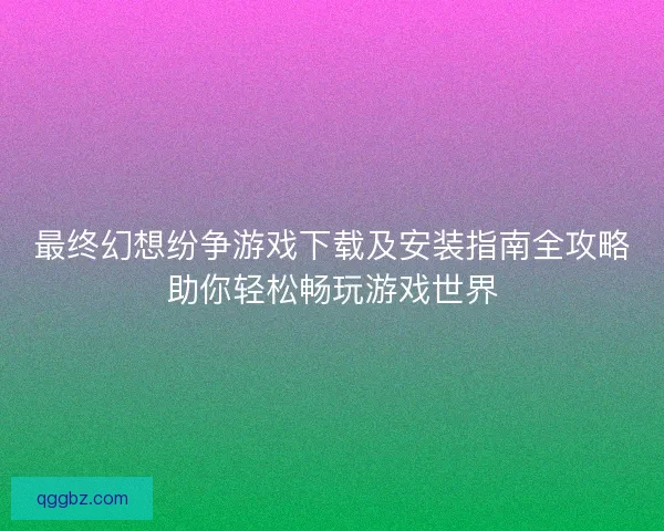 最终幻想纷争游戏下载及安装指南全攻略助你轻松畅玩游戏世界