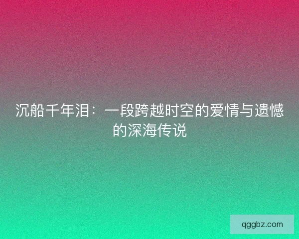 沉船千年泪：一段跨越时空的爱情与遗憾的深海传说