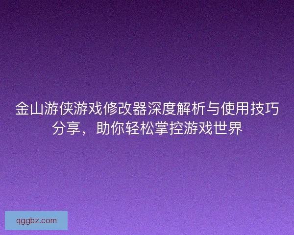 金山游侠游戏修改器深度解析与使用技巧分享，助你轻松掌控游戏世界