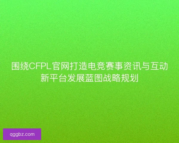 围绕CFPL官网打造电竞赛事资讯与互动新平台发展蓝图战略规划