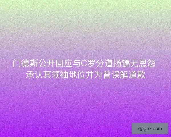 门德斯公开回应与C罗分道扬镳无恩怨 承认其领袖地位并为曾误解道歉