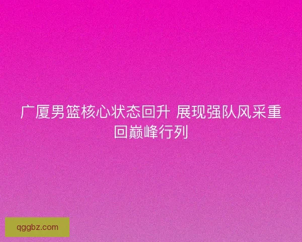 广厦男篮核心状态回升 展现强队风采重回巅峰行列