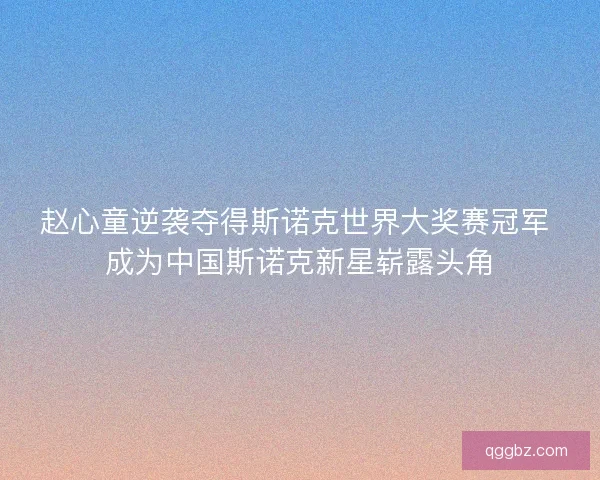 赵心童逆袭夺得斯诺克世界大奖赛冠军 成为中国斯诺克新星崭露头角