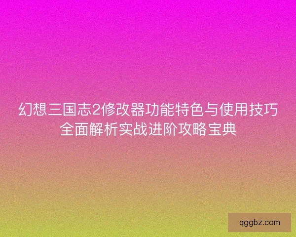 幻想三国志2修改器功能特色与使用技巧全面解析实战进阶攻略宝典