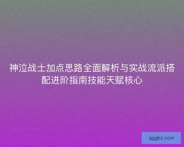 神泣战士加点思路全面解析与实战流派搭配进阶指南技能天赋核心