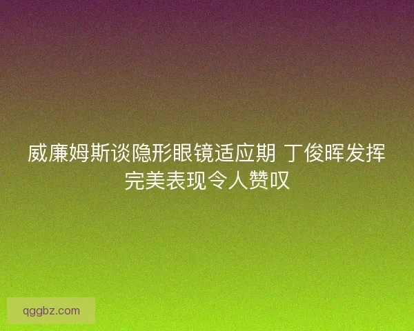 威廉姆斯谈隐形眼镜适应期 丁俊晖发挥完美表现令人赞叹