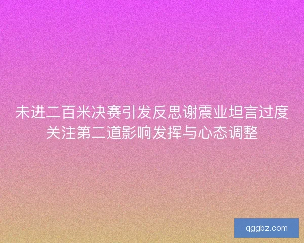 未进二百米决赛引发反思谢震业坦言过度关注第二道影响发挥与心态调整