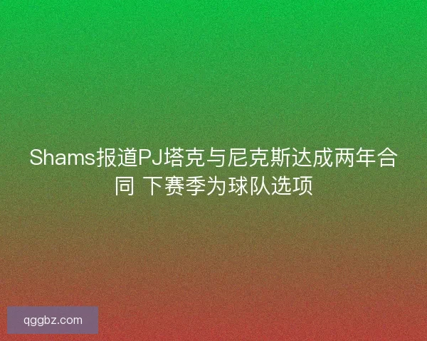 Shams报道PJ塔克与尼克斯达成两年合同 下赛季为球队选项