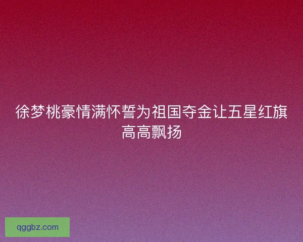 徐梦桃豪情满怀誓为祖国夺金让五星红旗高高飘扬